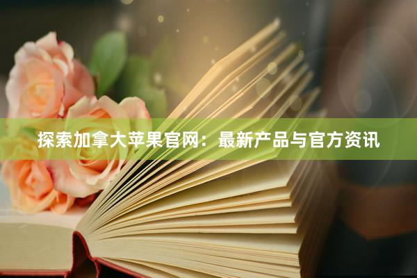 探索加拿大苹果官网：最新产品与官方资讯